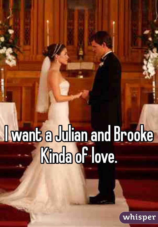 I want a Julian and Brooke
Kinda of love.  