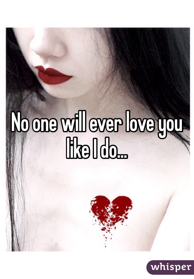 No one will ever love you like I do...