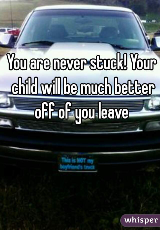 You are never stuck! Your child will be much better off of you leave 