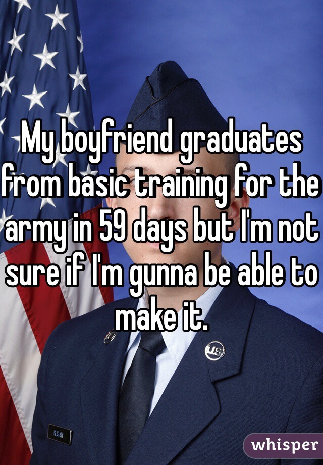 My boyfriend graduates from basic training for the army in 59 days but I'm not sure if I'm gunna be able to make it. 
