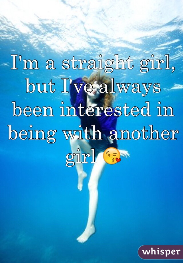 I'm a straight girl, but I've always been interested in being with another girl 😘