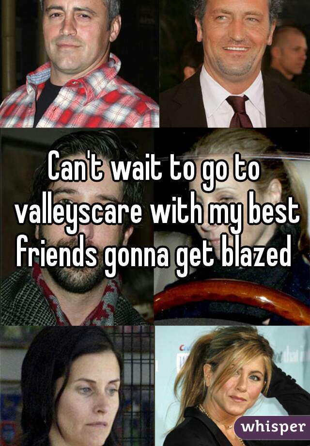 Can't wait to go to valleyscare with my best friends gonna get blazed 