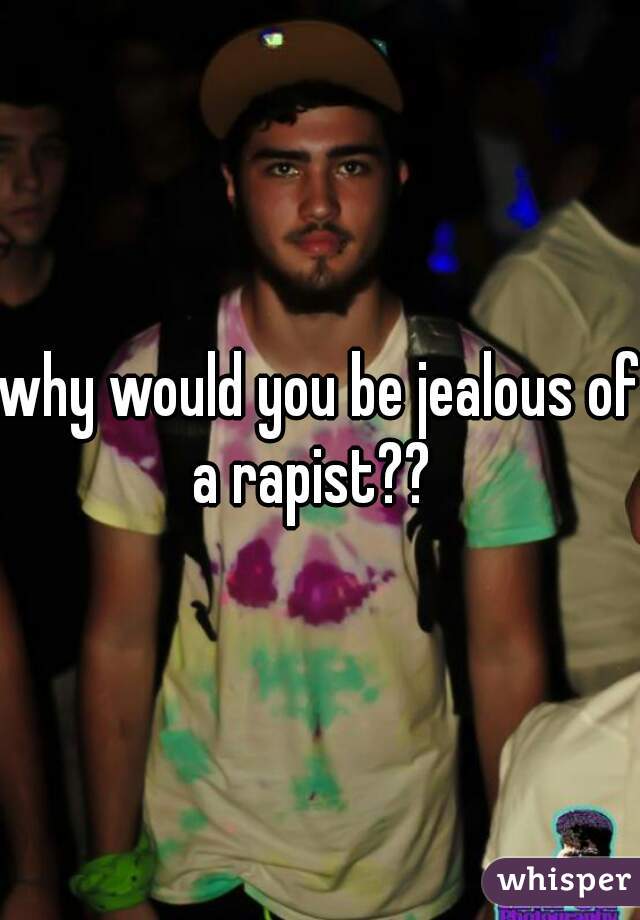 why would you be jealous of a rapist??  