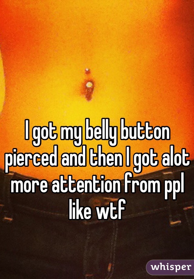 I got my belly button pierced and then I got alot more attention from ppl like wtf