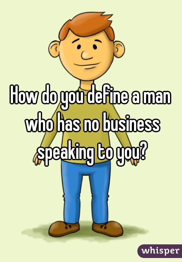 How do you define a man who has no business speaking to you?