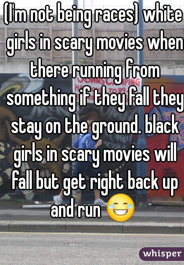 (I'm not being races) white girls in scary movies when there running from something if they fall they stay on the ground. black girls in scary movies will fall but get right back up and run 😂  