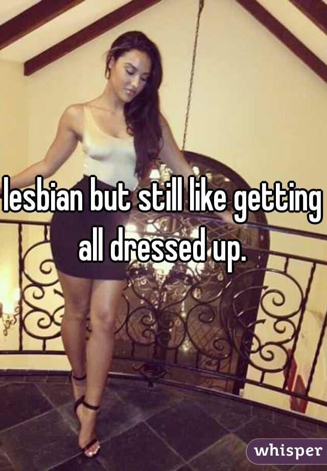 lesbian but still like getting all dressed up. 