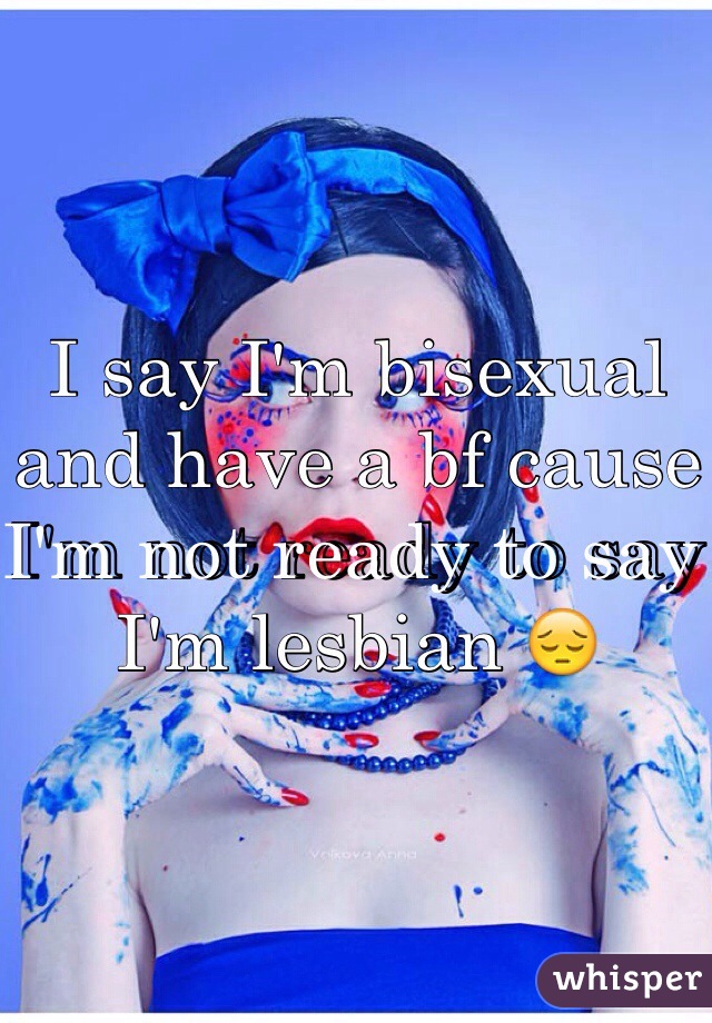 I say I'm bisexual and have a bf cause I'm not ready to say I'm lesbian 😔
