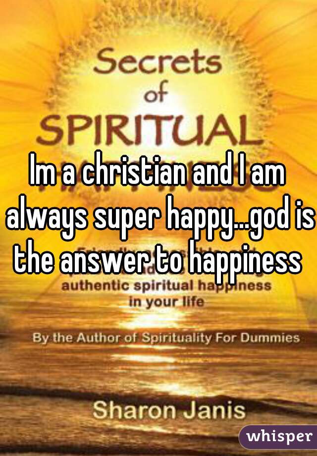 Im a christian and I am always super happy...god is the answer to happiness 