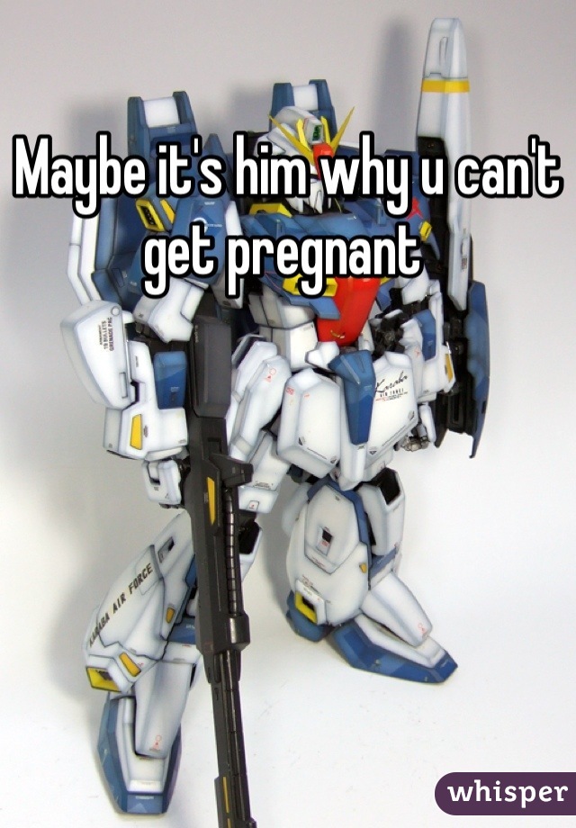 Maybe it's him why u can't get pregnant 