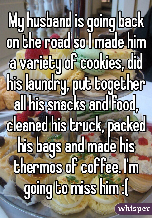 My husband is going back on the road so I made him a variety of cookies, did his laundry, put together all his snacks and food, cleaned his truck, packed his bags and made his thermos of coffee. I'm going to miss him :(