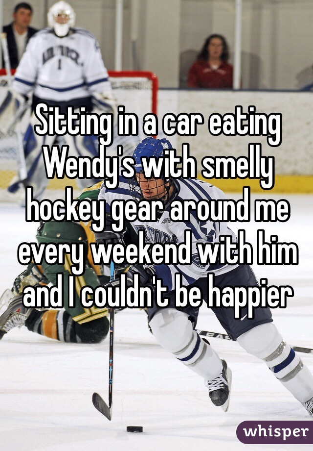 Sitting in a car eating Wendy's with smelly hockey gear around me every weekend with him and I couldn't be happier