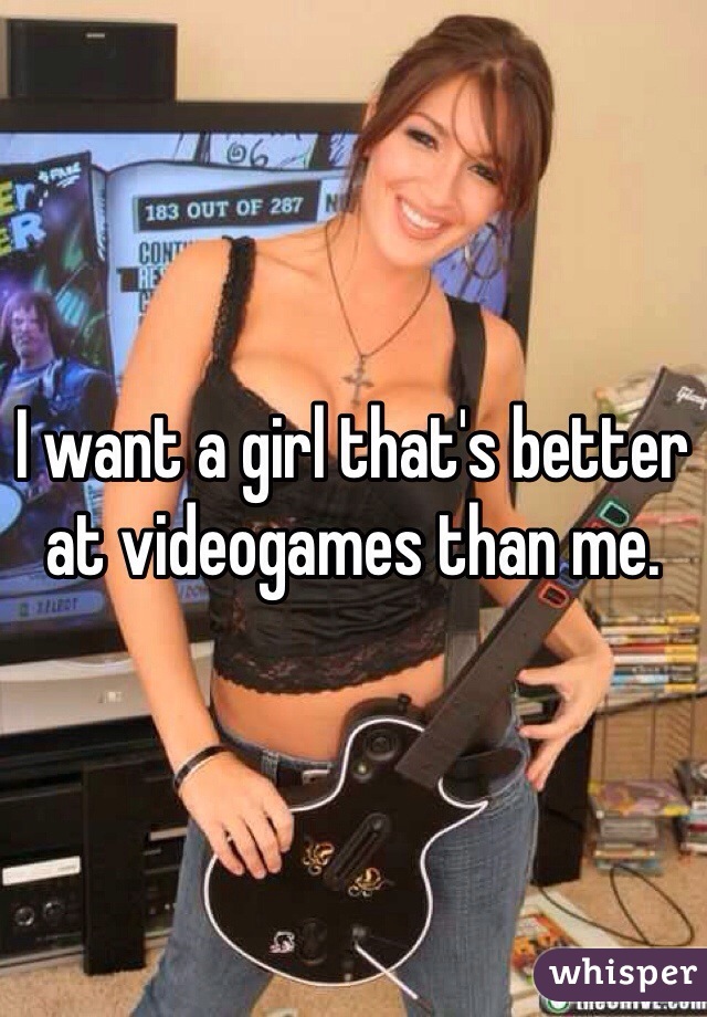 I want a girl that's better at videogames than me. 