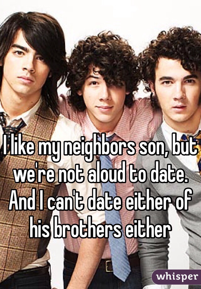I like my neighbors son, but we're not aloud to date. And I can't date either of his brothers either 