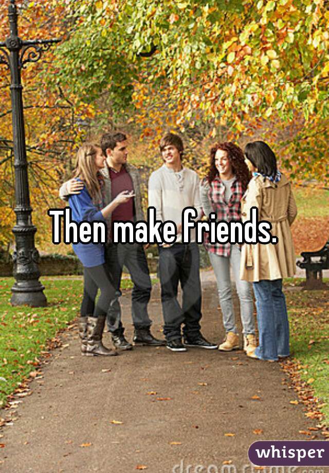 Then make friends.