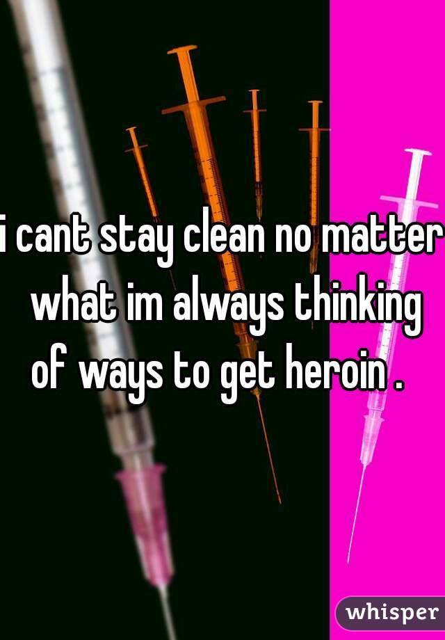 i cant stay clean no matter what im always thinking of ways to get heroin .  