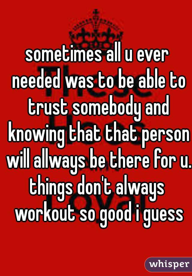 sometimes all u ever needed was to be able to trust somebody and knowing that that person will allways be there for u..
things don't always workout so good i guess