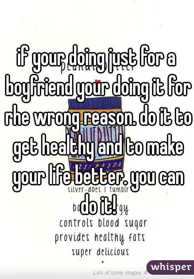 if your doing just for a boyfriend your doing it for rhe wrong reason. do it to get healthy and to make your life better. you can do it!