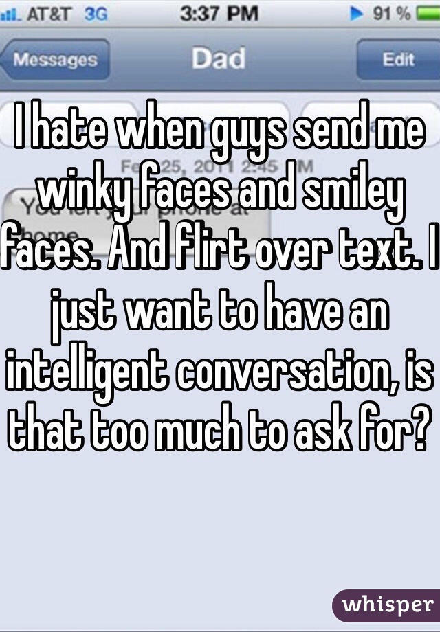I hate when guys send me winky faces and smiley faces. And flirt over text. I just want to have an intelligent conversation, is that too much to ask for?