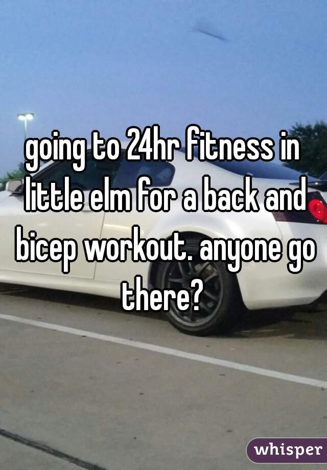 going to 24hr fitness in little elm for a back and bicep workout. anyone go there? 