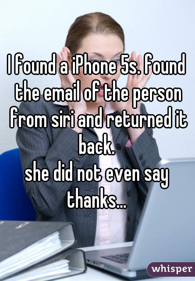 I found a iPhone 5s. found the email of the person from siri and returned it back. 
she did not even say thanks... 