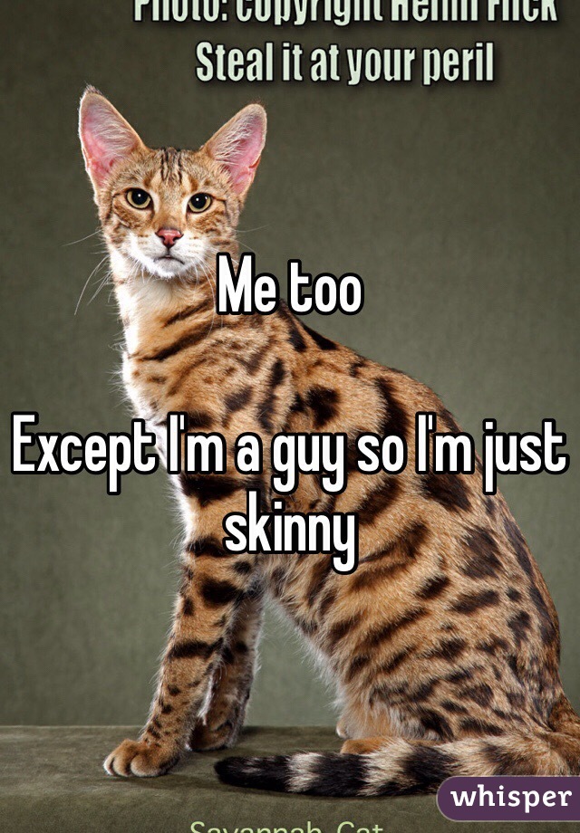 Me too

Except I'm a guy so I'm just skinny