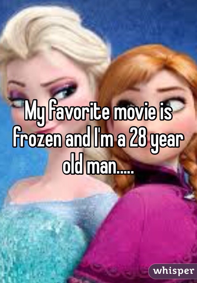 My favorite movie is frozen and I'm a 28 year old man..... 