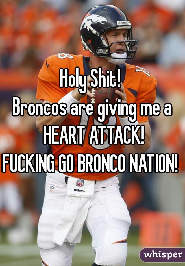Holy Shit! 
Broncos are giving me a HEART ATTACK!
FUCKING GO BRONCO NATION! 