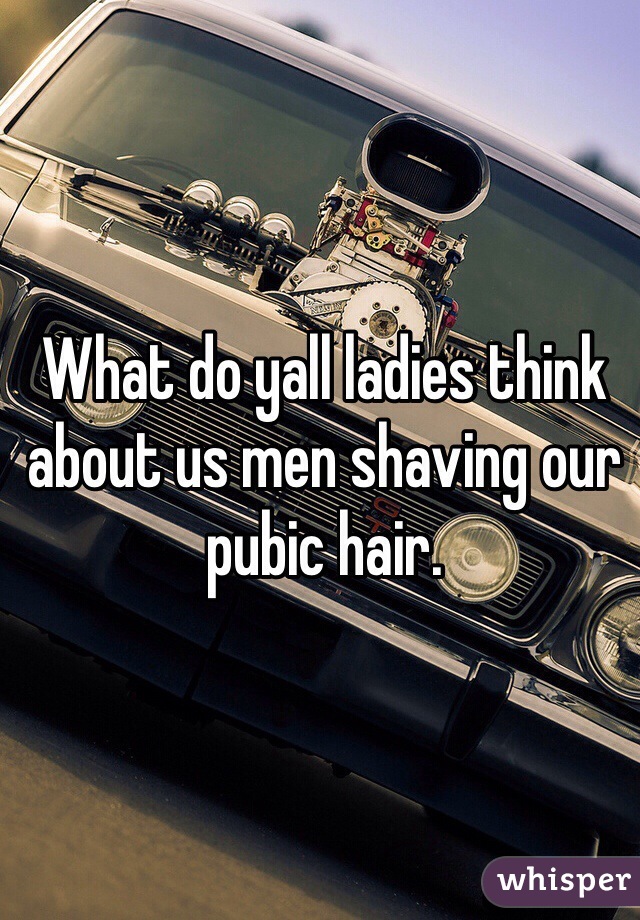 What do yall ladies think about us men shaving our pubic hair.