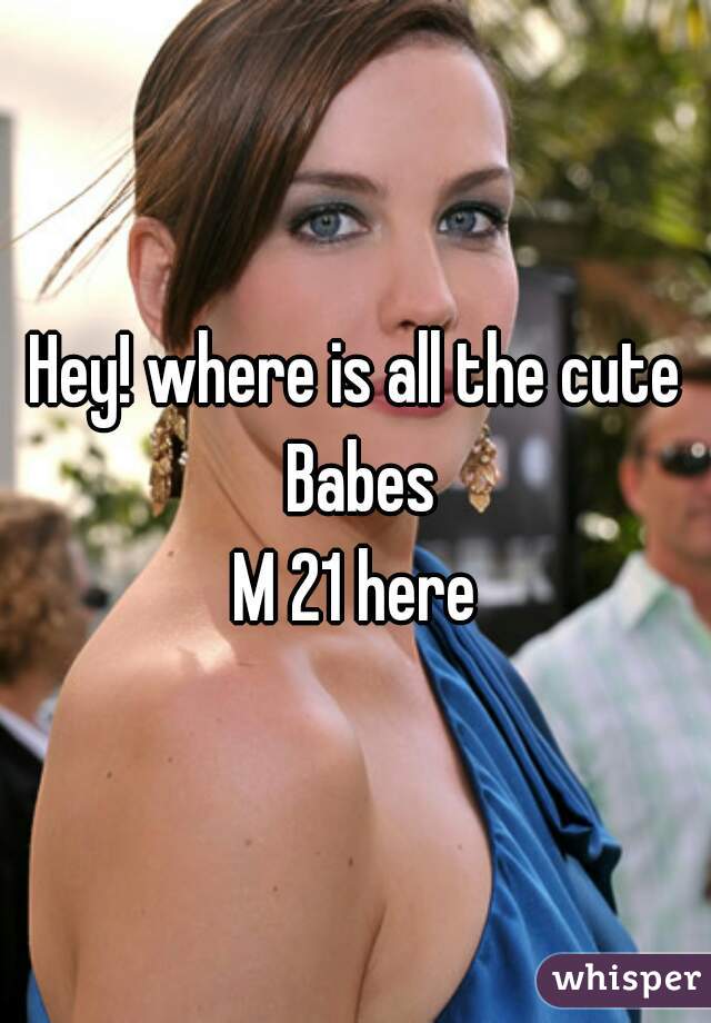 Hey! where is all the cute Babes
M 21 here