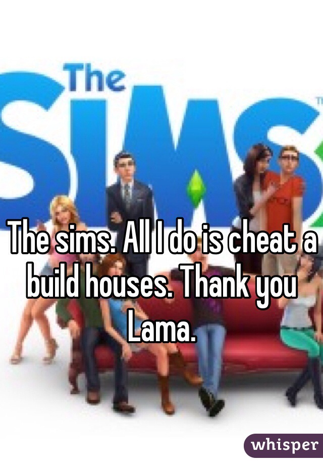The sims. All I do is cheat a build houses. Thank you Lama. 