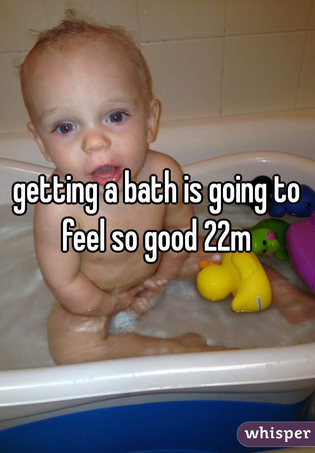 getting a bath is going to feel so good 22m 