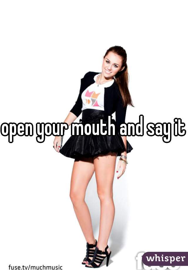 open your mouth and say it