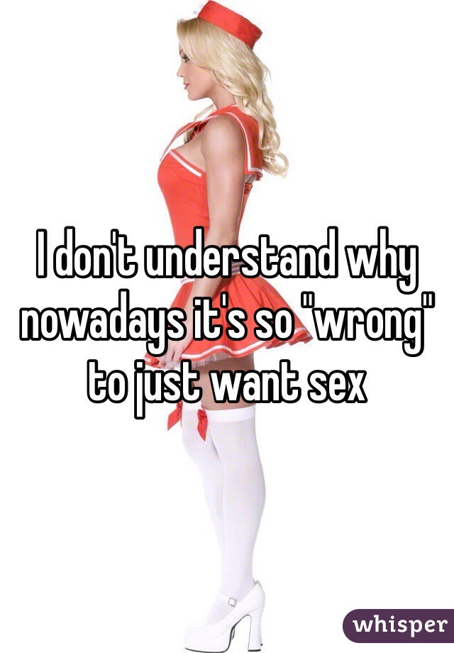 I don't understand why nowadays it's so "wrong" to just want sex