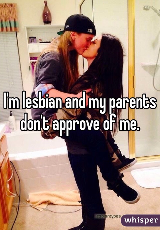 I'm lesbian and my parents don't approve of me. 