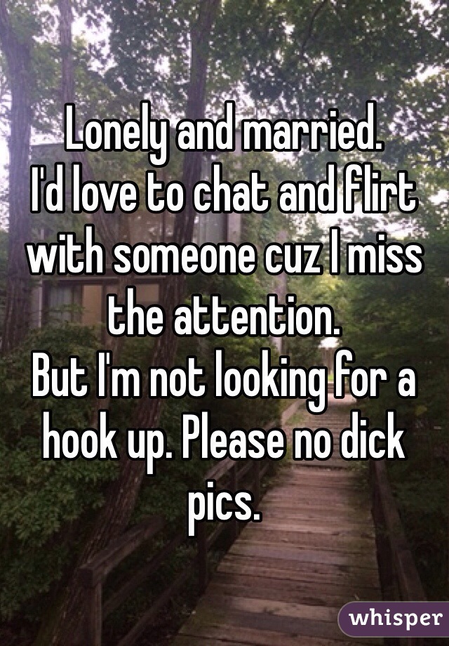 Lonely and married. 
I'd love to chat and flirt with someone cuz I miss the attention. 
But I'm not looking for a hook up. Please no dick pics. 