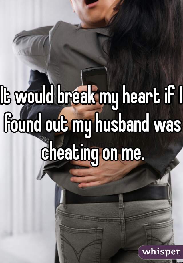 It would break my heart if I found out my husband was cheating on me.
