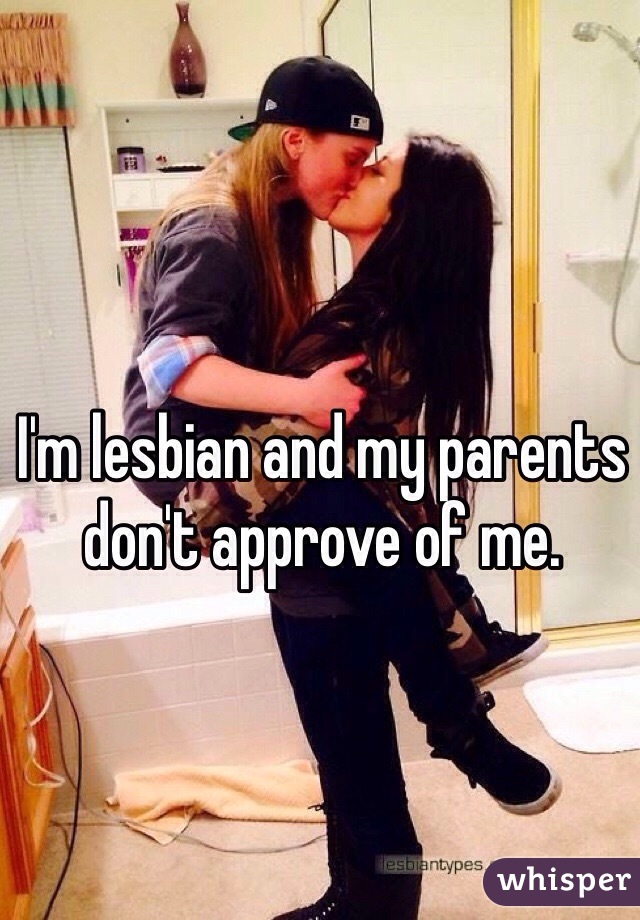 I'm lesbian and my parents don't approve of me. 