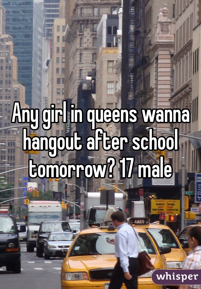 Any girl in queens wanna hangout after school tomorrow? 17 male 
