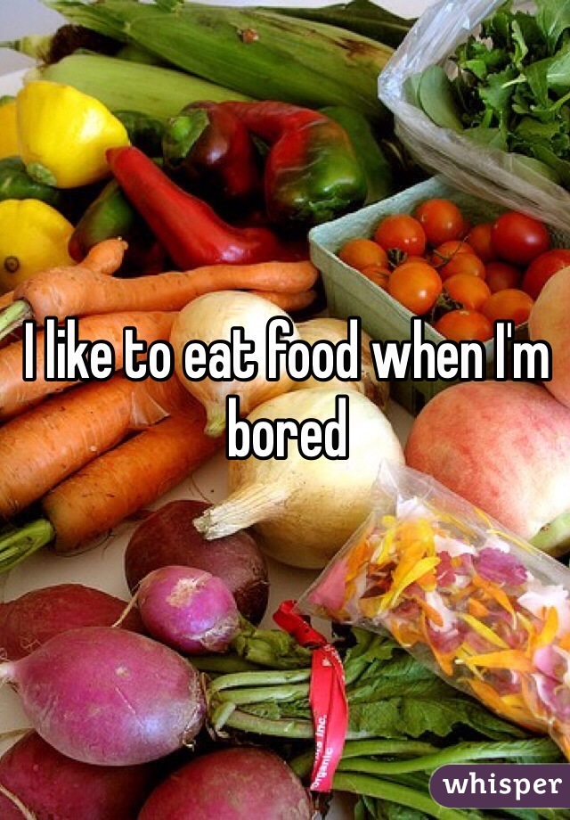 I like to eat food when I'm bored 