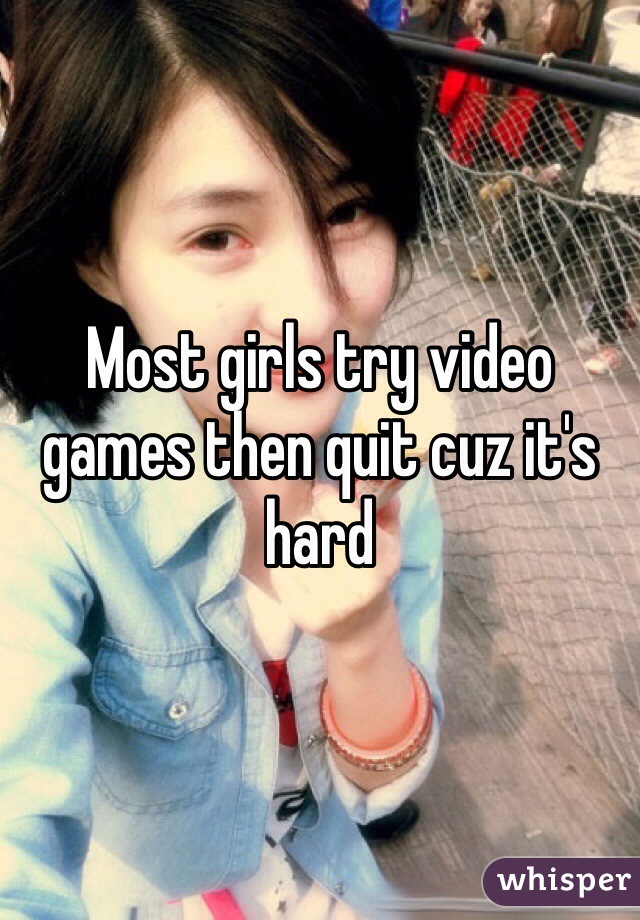 Most girls try video games then quit cuz it's hard 