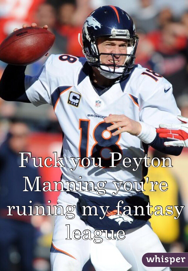 Fuck you Peyton Manning you're ruining my fantasy league