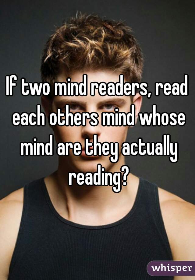 If two mind readers, read each others mind whose mind are they actually reading?