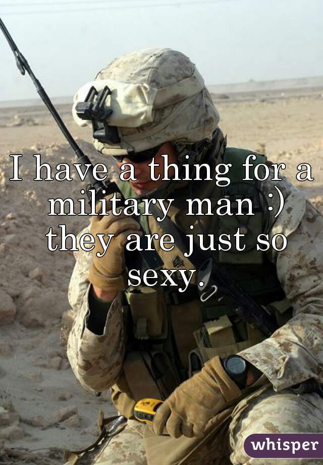 I have a thing for a military man :) they are just so sexy.