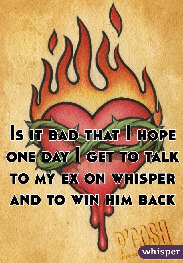 Is it bad that I hope one day I get to talk to my ex on whisper and to win him back 