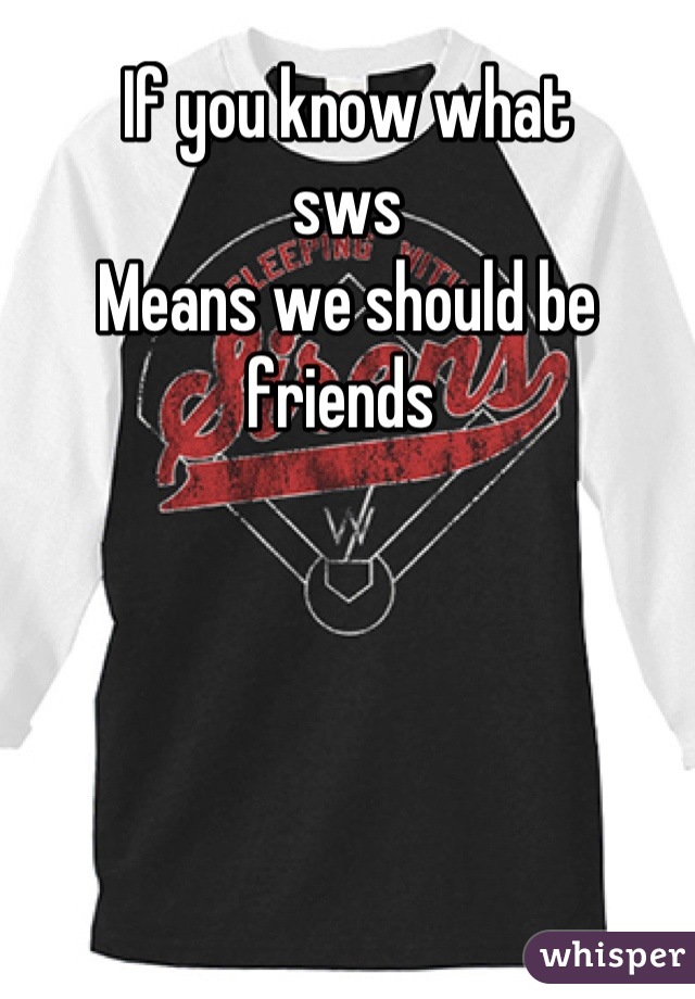 If you know what 
sws 
Means we should be friends 
