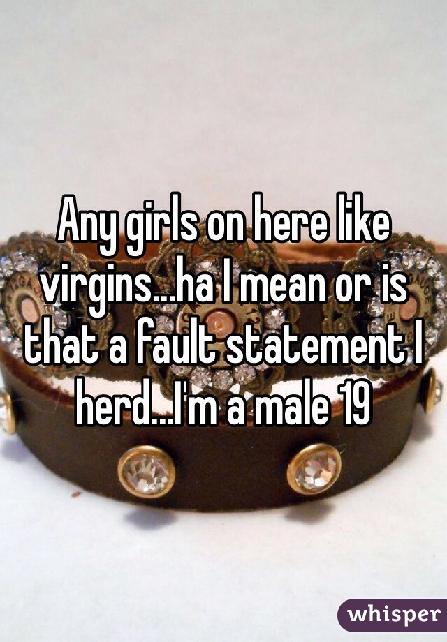 Any girls on here like virgins...ha I mean or is that a fault statement I herd...I'm a male 19 