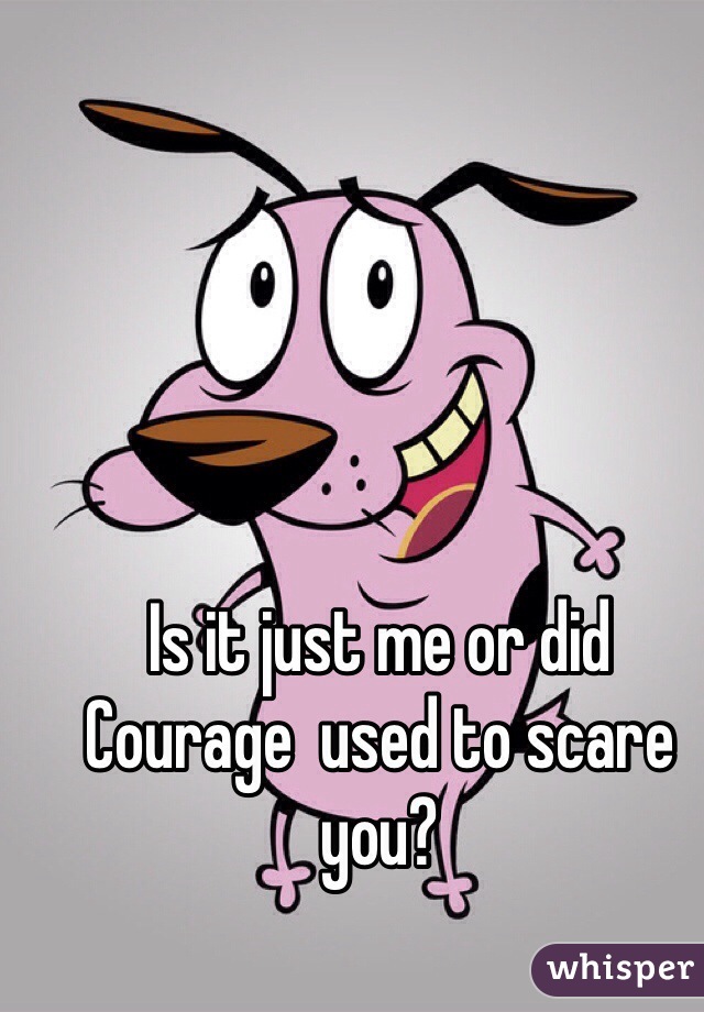 Is it just me or did Courage  used to scare you?