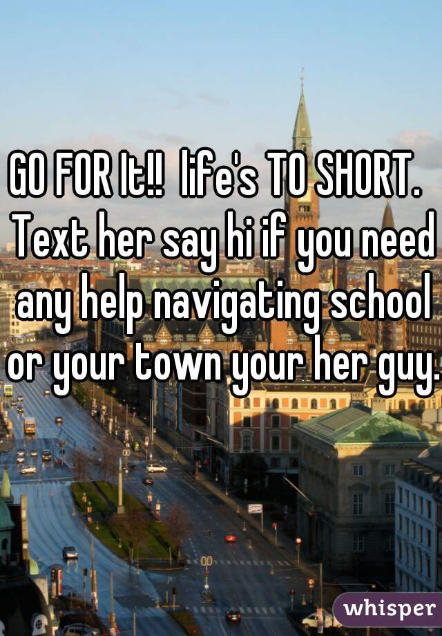 GO FOR It!!  life's TO SHORT.  Text her say hi if you need any help navigating school or your town your her guy.   