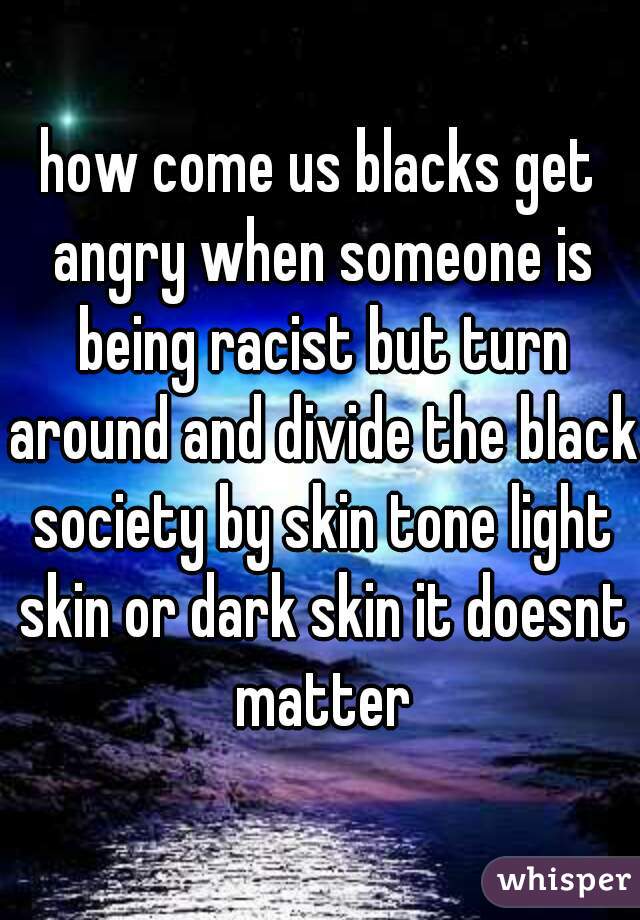 how come us blacks get angry when someone is being racist but turn around and divide the black society by skin tone light skin or dark skin it doesnt matter